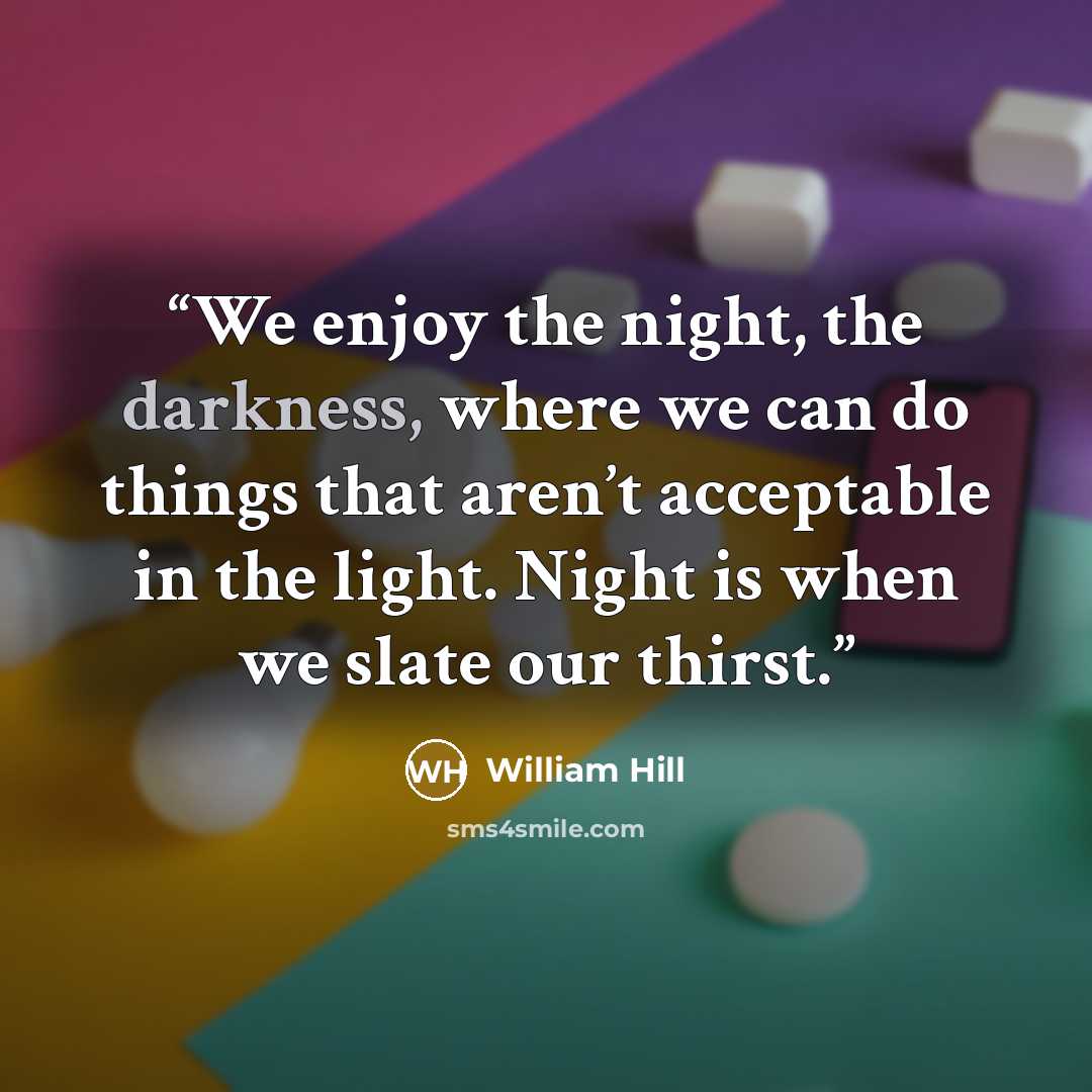 “We enjoy the night, the darkness, where we can do things that aren’t acceptable in the light. Night is when we slate our thirst.” quote by William Hill