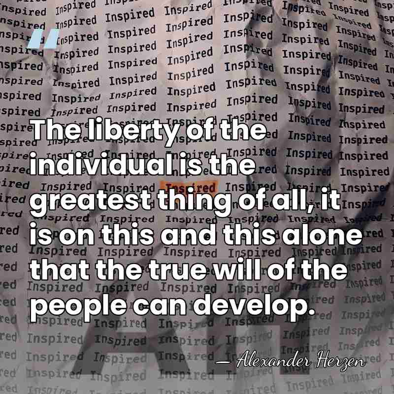 The liberty of the individual is the greatest thing of all, it&hellip; - Alexander Herzen
