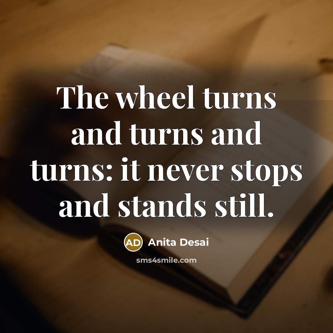 “The wheel turns and turns and turns: it never stops…” quote by Anita Desai