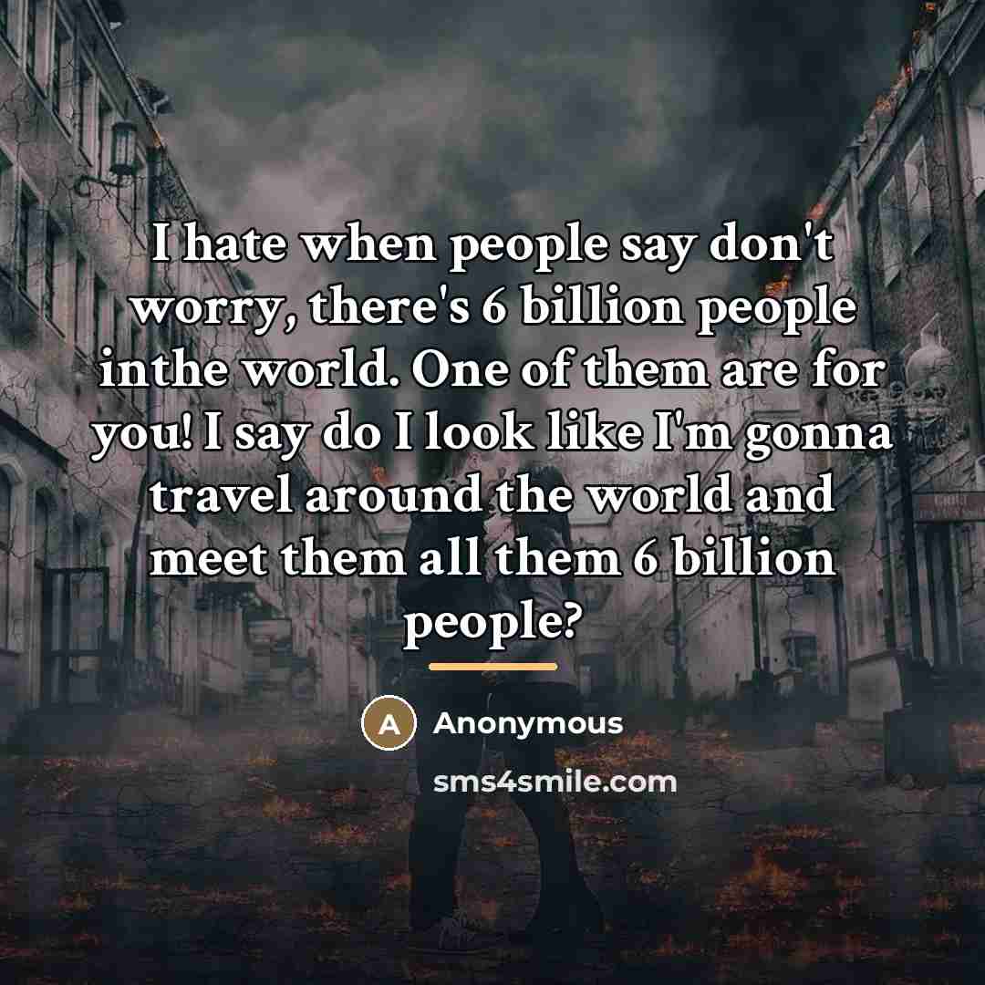 “I hate when people say don't worry, there's 6 billion…” quote by Anonymous