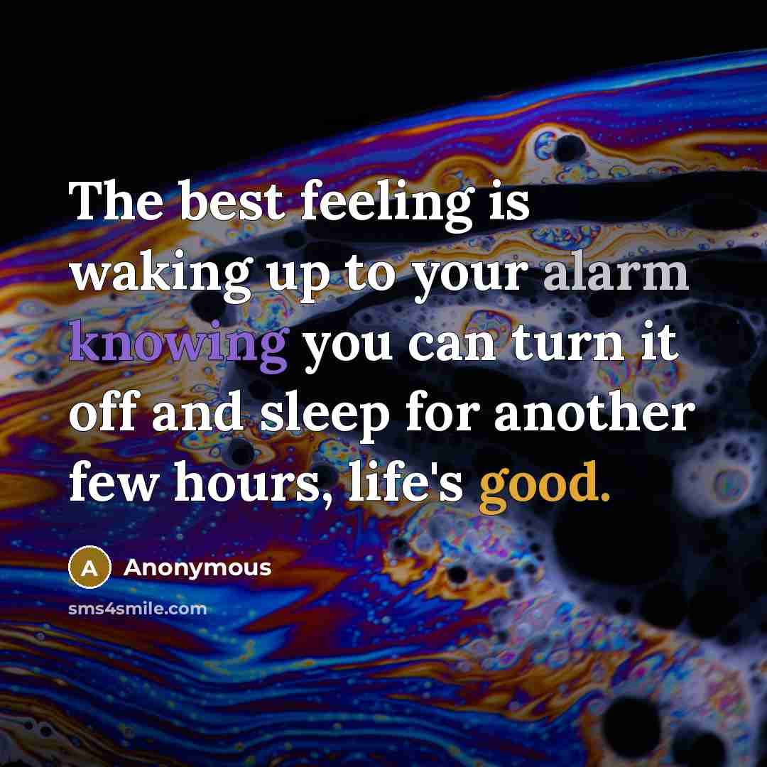“The best feeling is waking up to your alarm knowing you can turn it off and sleep for another few hours, life's good.” quote by Anonymous