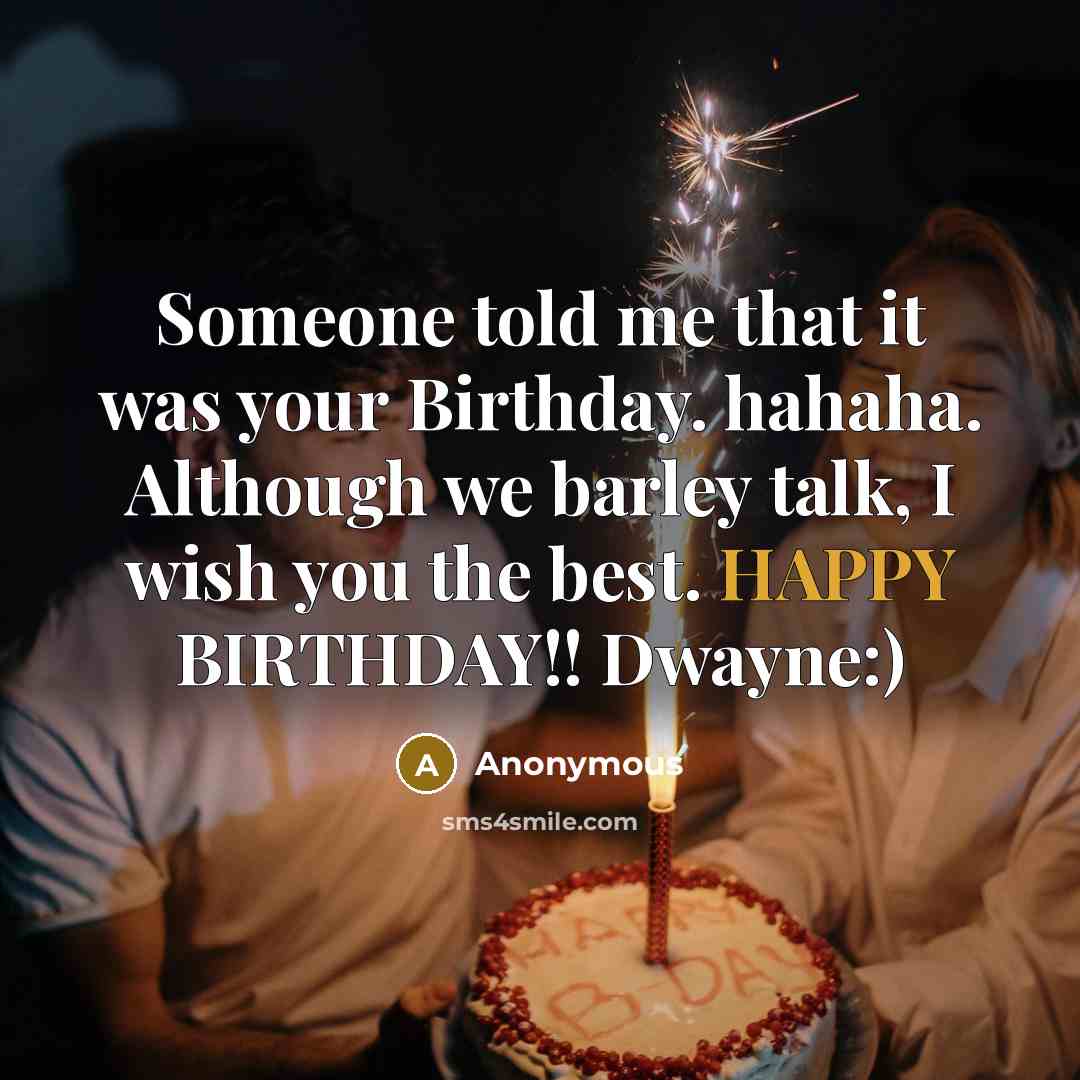 “Someone told me that it was your Birthday. hahaha. Although we barley talk, I wish you the best. HAPPY BIRTHDAY!! Dwayne:)” quote by Anonymous