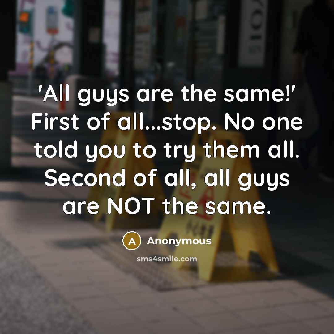 “'All guys are the same!' First of all...stop. No one told you to try them all. Second of all, all guys are NOT the same.” quote by Anonymous