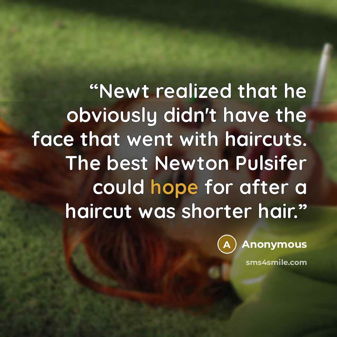 “Newt realized that he obviously didn't have the face that went with haircuts. The best Newton Pulsifer could hope for after a haircut was shorter hair.” quote by Anonymous