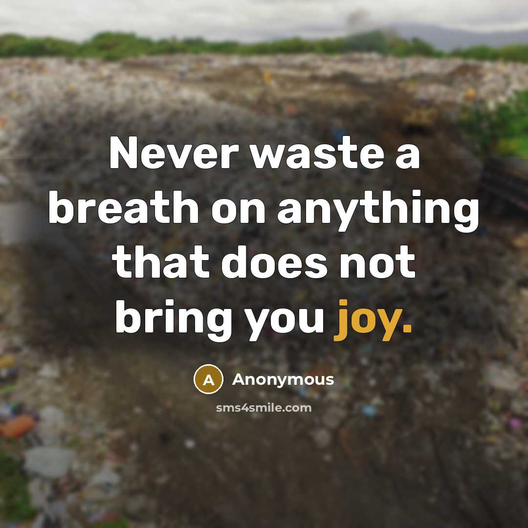 “Never waste a breath on anything that does not bring you joy.” quote by Anonymous