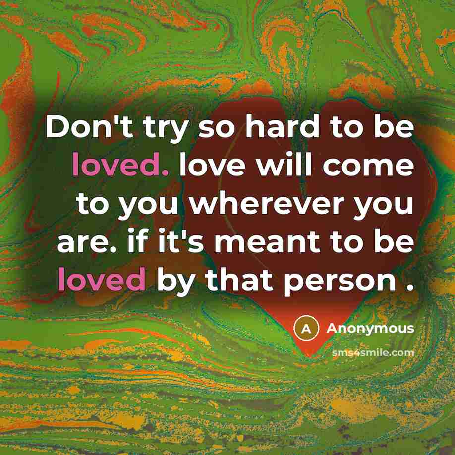“Don't try so hard to be loved. love will come…” quote by Anonymous