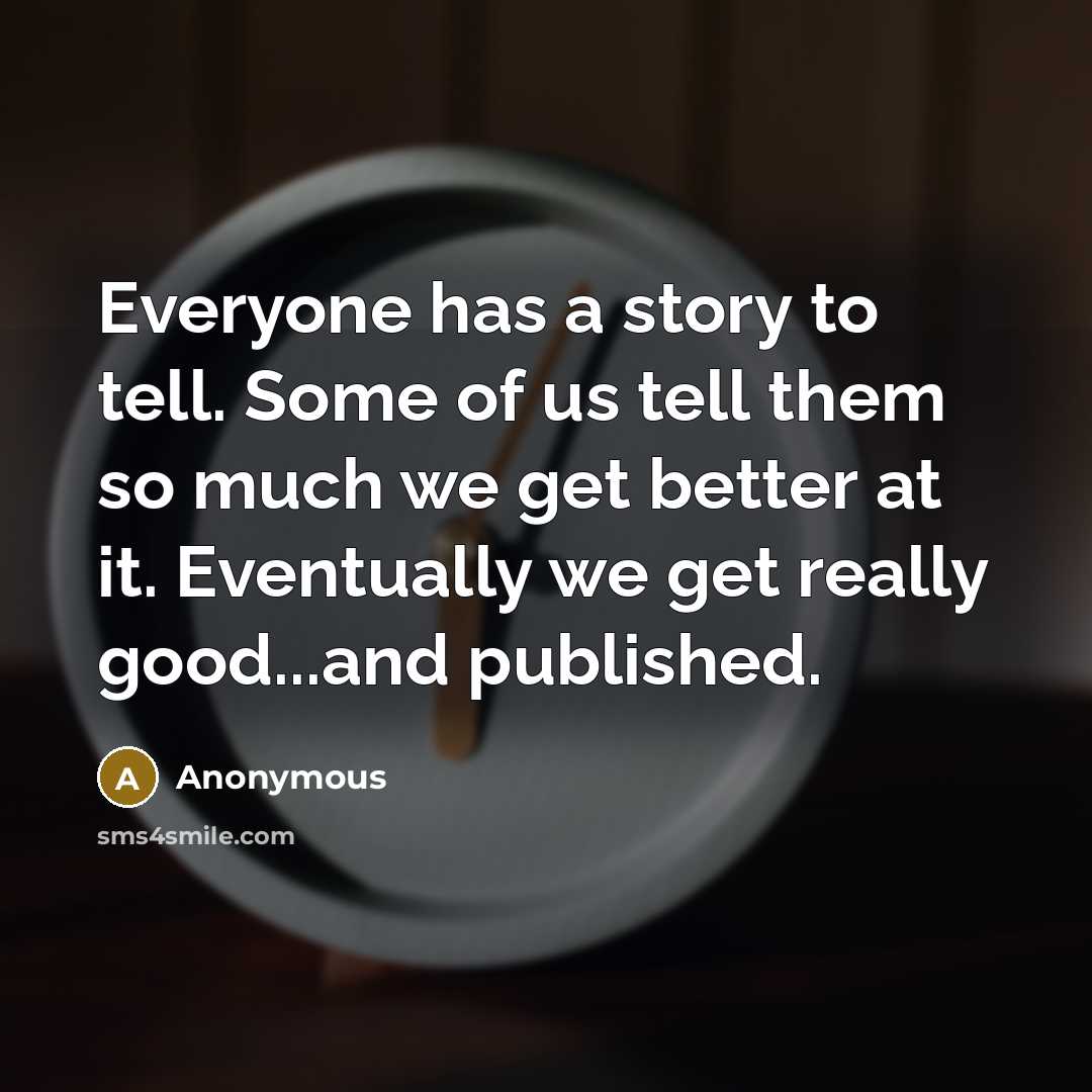 “Everyone has a story to tell. Some of us tell them so much we get better at it. Eventually we get really good...and published.” quote by Anonymous