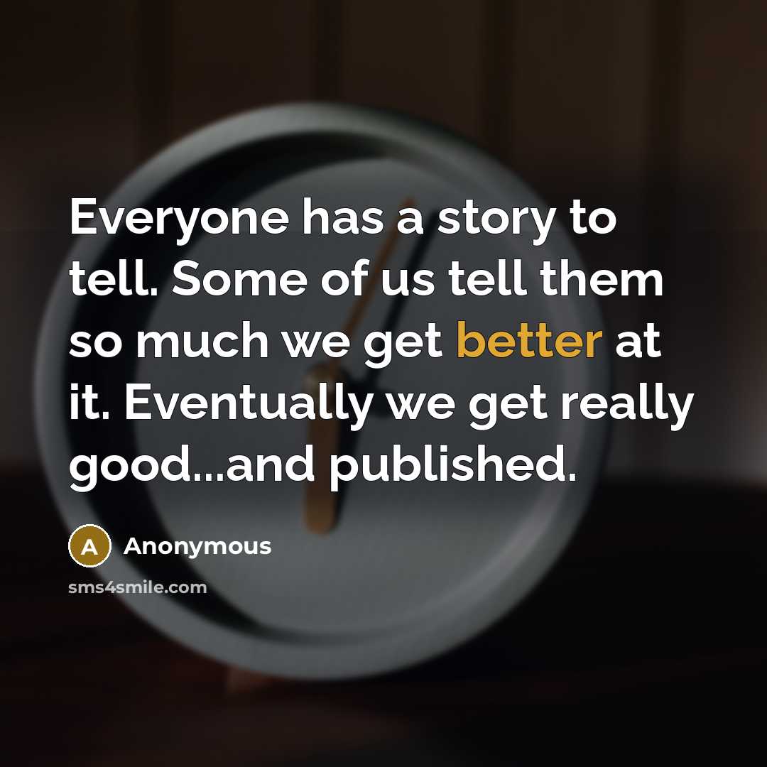 “Everyone has a story to tell. Some of us tell them so much we get better at it. Eventually we get really good...and published.” quote by Anonymous