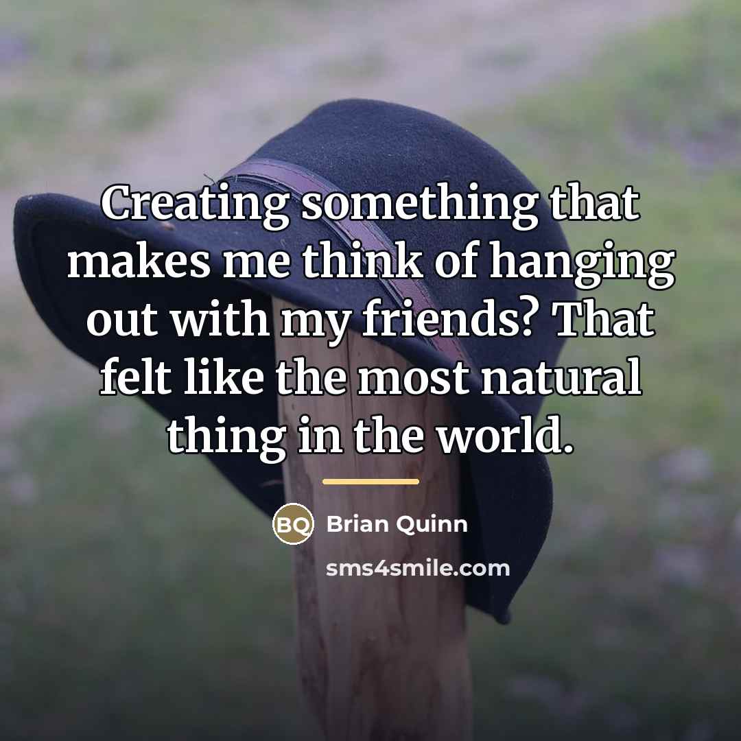 “Creating something that makes me think of hanging out with…” quote by Brian Quinn