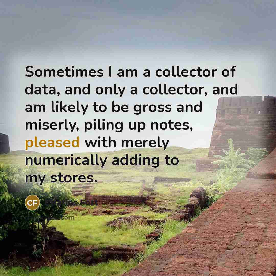 “Sometimes I am a collector of data, and only a collector, and am likely to be gross and miserly, piling up notes, pleased with merely numerically adding to my stores.” quote by Charles Fort