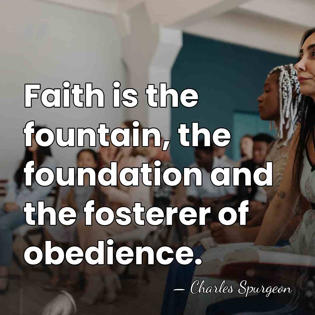 Faith is the fountain, the foundation and the fosterer of obedience. - Charles Spurgeon