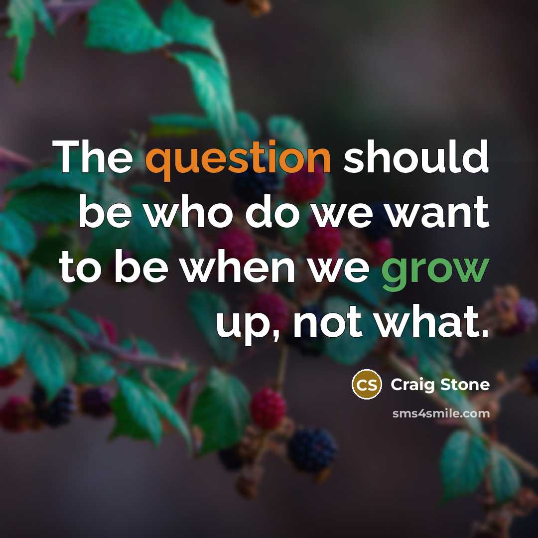“The question should be who do we want to be when we grow up, not what.” quote by Craig Stone