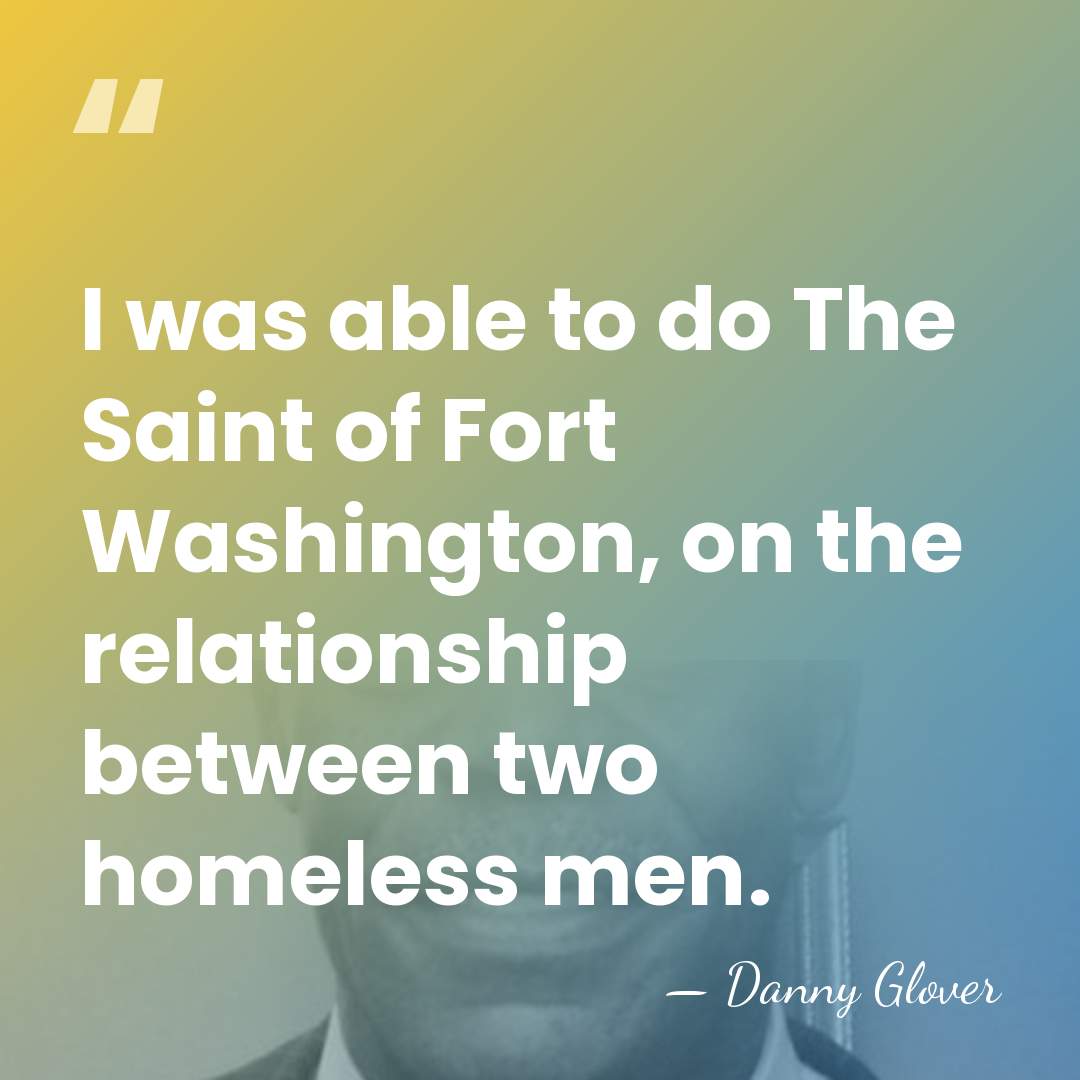 I was able to do The Saint of Fort Washington, on the&hellip; - Danny Glover