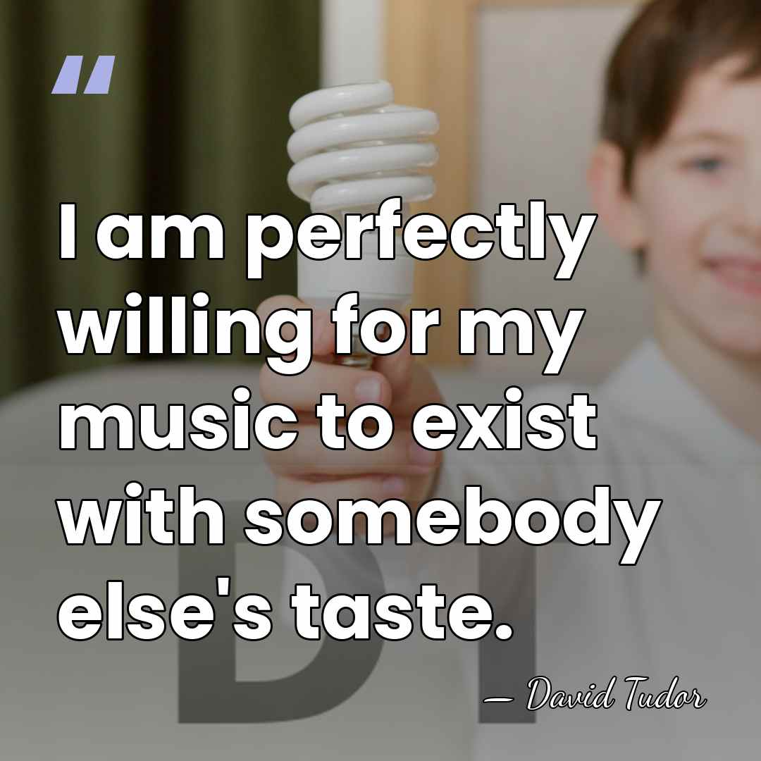 I am perfectly willing for my music to exist with somebody else's&hellip; - David Tudor
