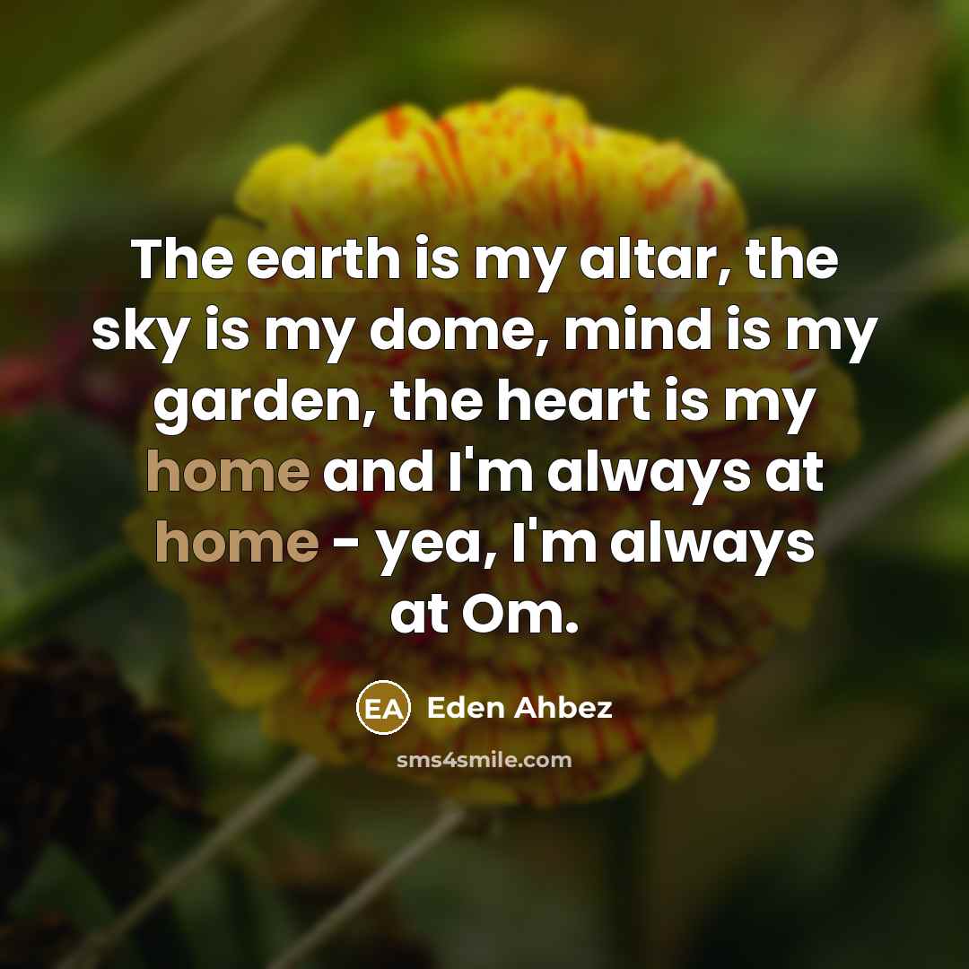 “The earth is my altar, the sky is my dome, mind is my garden, the heart is my home and I'm always at home - yea, I'm always at Om.” quote by Eden Ahbez