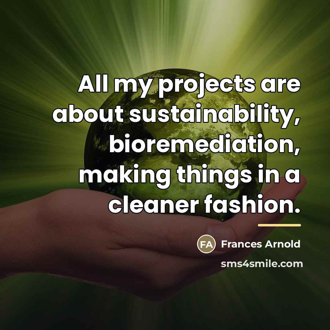 “All my projects are about sustainability, bioremediation, making things in…” quote by Frances Arnold