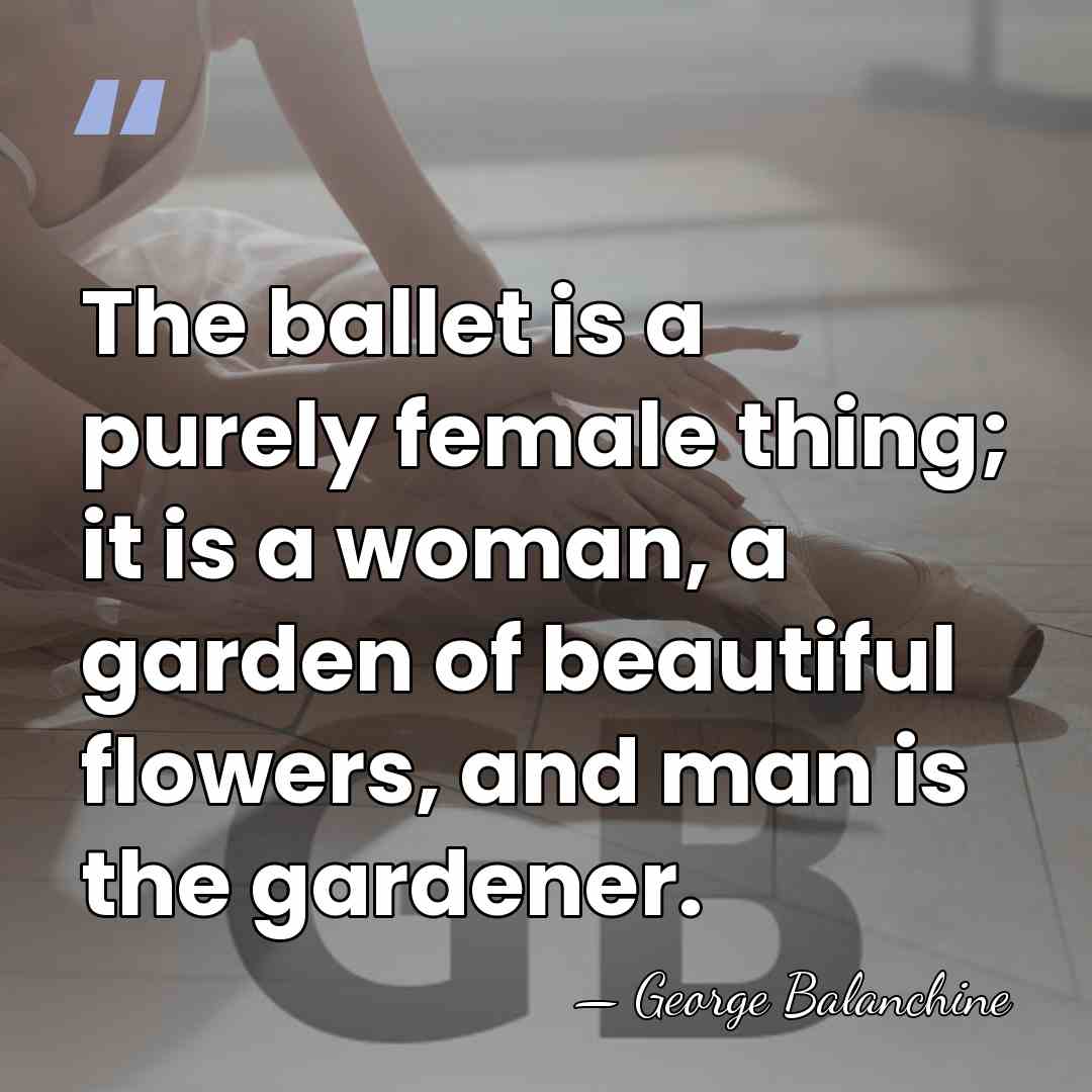 The ballet is a purely female thing; it is a woman, a&hellip; - George Balanchine