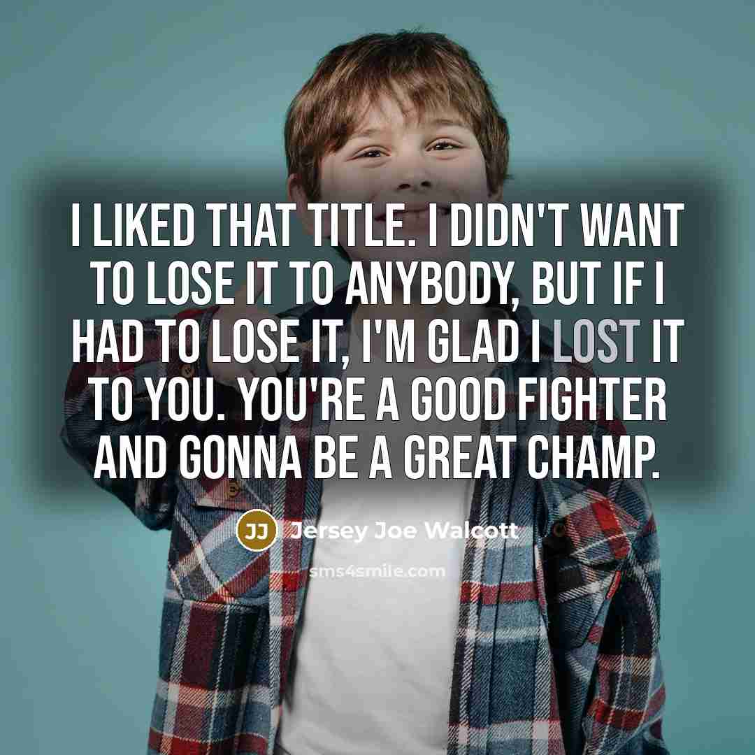 “I liked that title. I didn't want to lose it to anybody, but if I had to lose it, I'm glad I lost it to you. You're a good fighter and gonna be a great champ.” quote by Jersey Joe Walcott