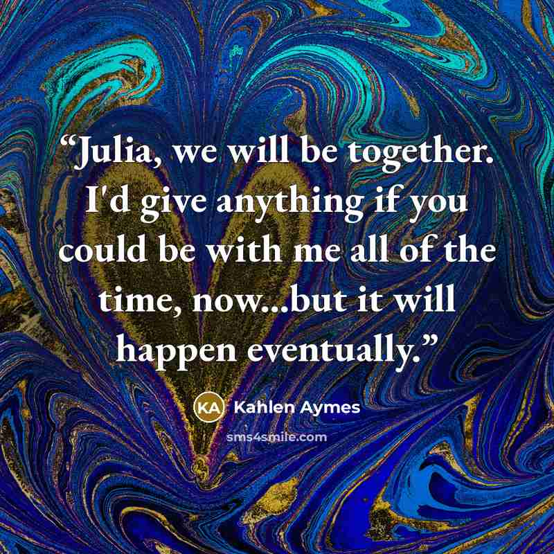 “Julia, we will be together. I'd give anything if you could be with me all of the time, now...but it will happen eventually.” quote by Kahlen Aymes