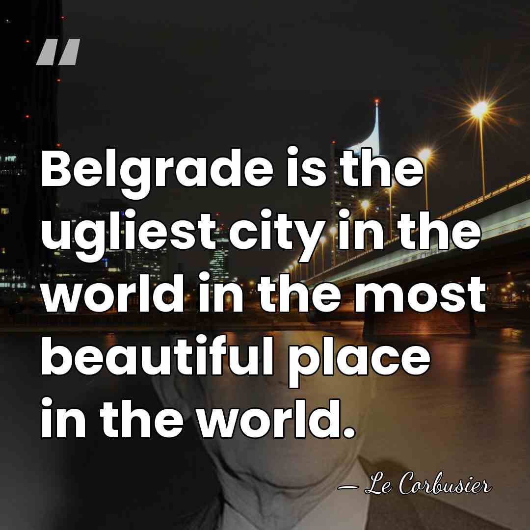Belgrade is the ugliest city in the world in the most beautiful&hellip; - Le Corbusier
