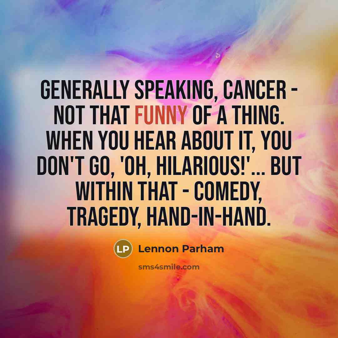 “Generally speaking, cancer - not that funny of a thing. When you hear about it, you don't go, 'Oh, hilarious!'... But within that - comedy, tragedy, hand-in-hand.” quote by Lennon Parham