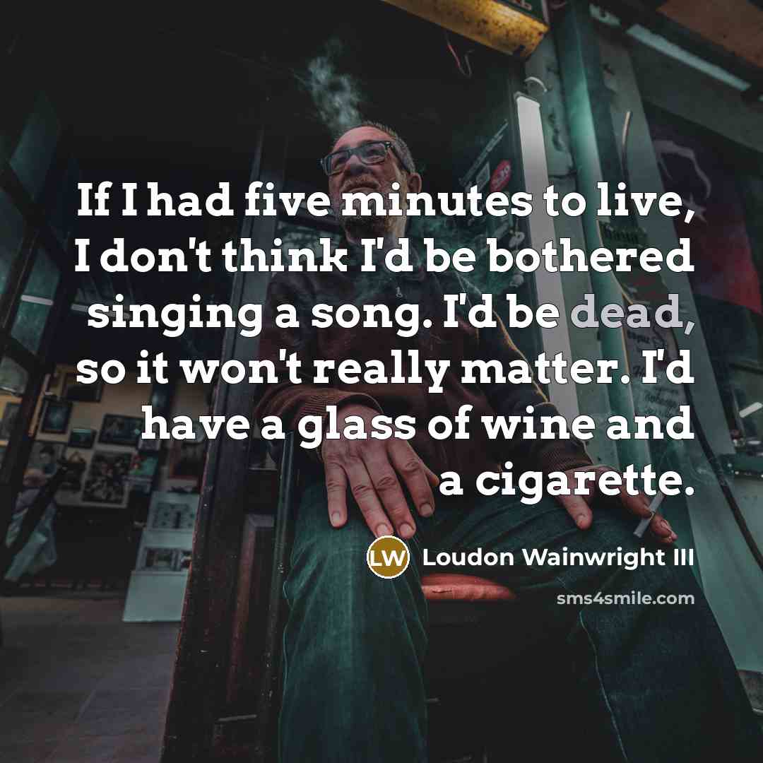 “If I had five minutes to live, I don't think…” quote by Loudon Wainwright III