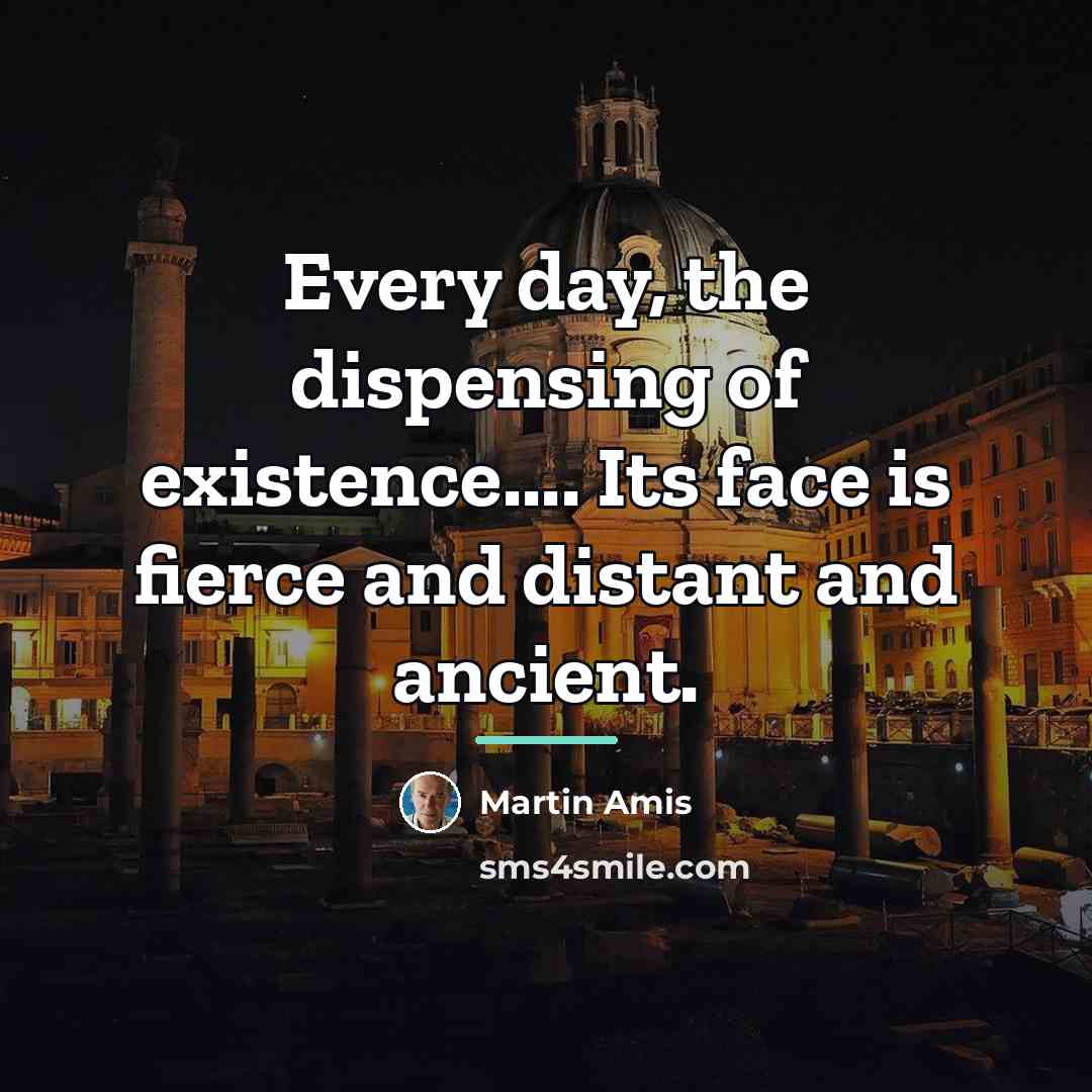 “Every day, the dispensing of existence.... Its face is fierce…” quote by Martin Amis