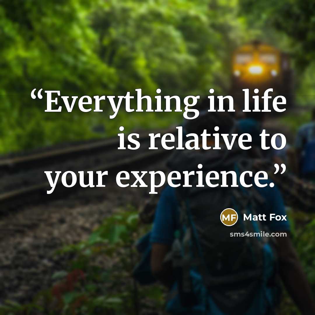 “Everything in life is relative to your experience.” quote by Matt Fox