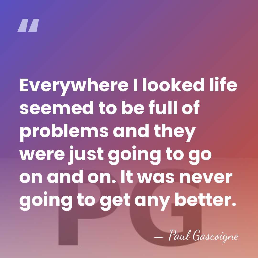 Everywhere I looked life seemed to be full of problems and they&hellip; - Paul Gascoigne