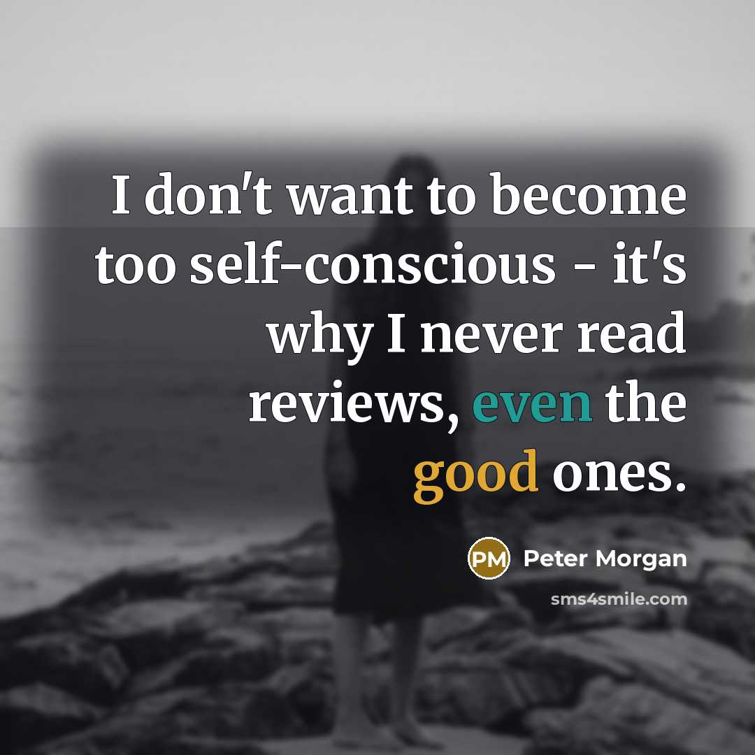 “I don't want to become too self-conscious - it's why I never read reviews, even the good ones.” quote by Peter Morgan