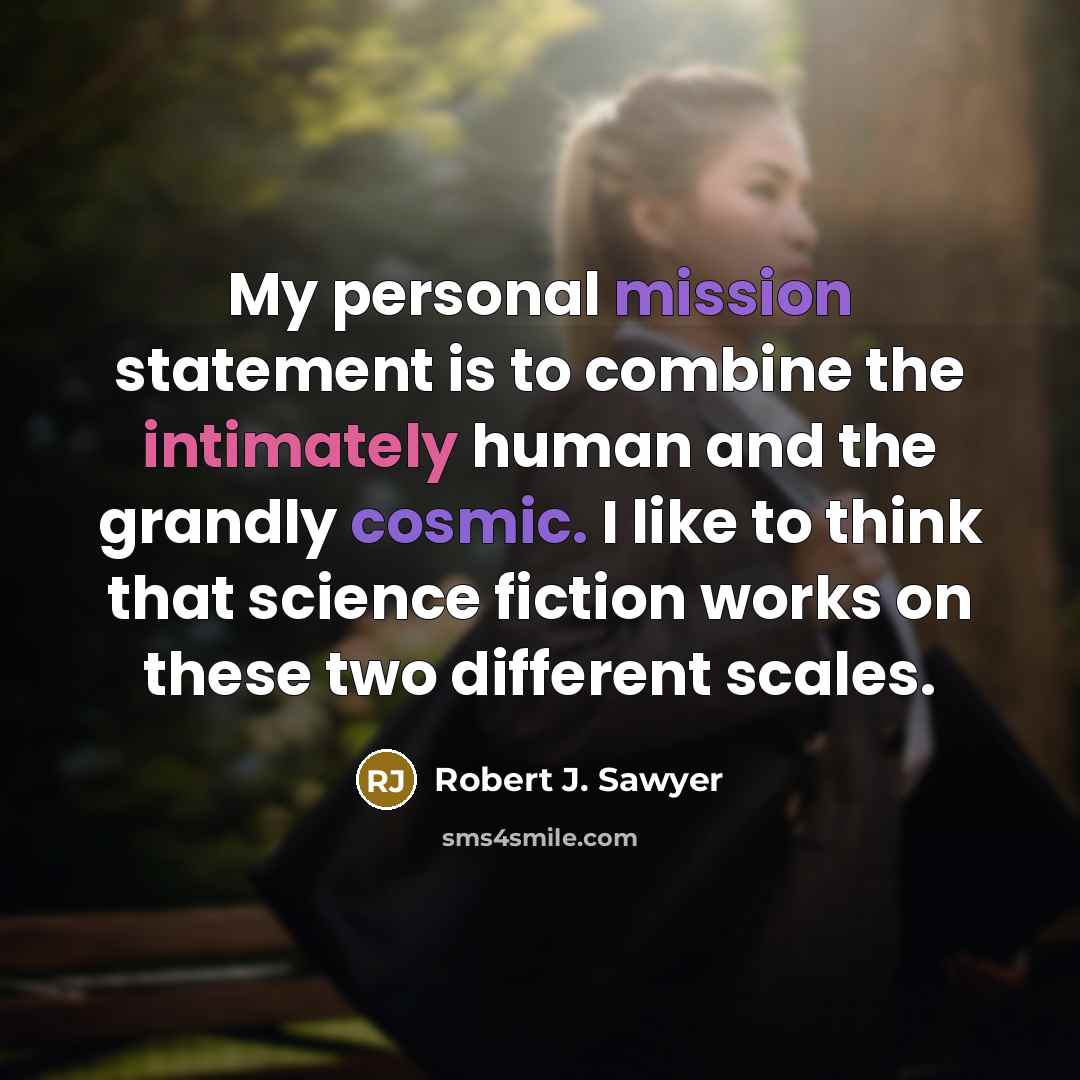 “My personal mission statement is to combine the intimately human and the grandly cosmic. I like to think that science fiction works on these two different scales.” quote by Robert J. Sawyer