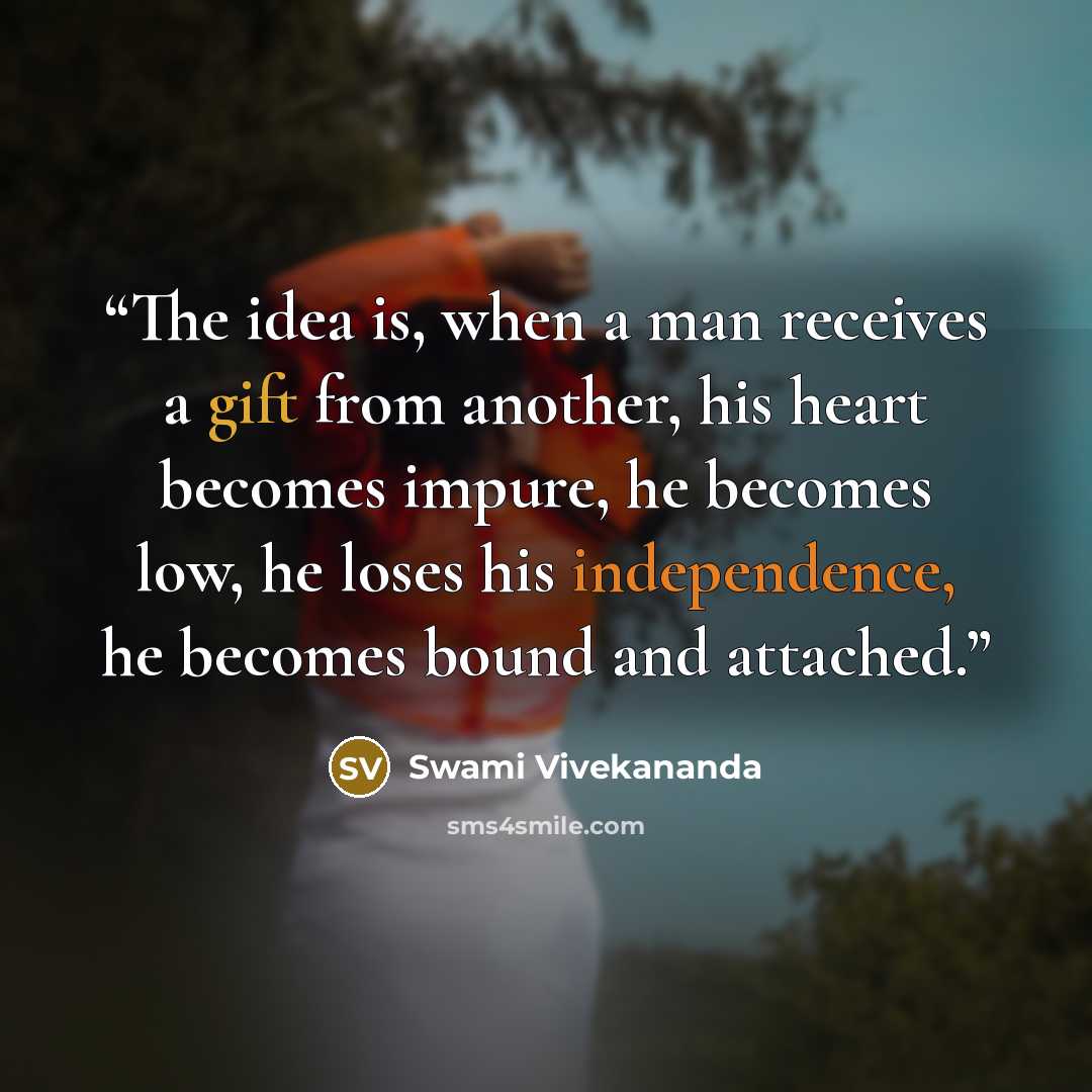 “The idea is, when a man receives a gift from another, his heart becomes impure, he becomes low, he loses his independence, he becomes bound and attached.” quote by Swami Vivekananda