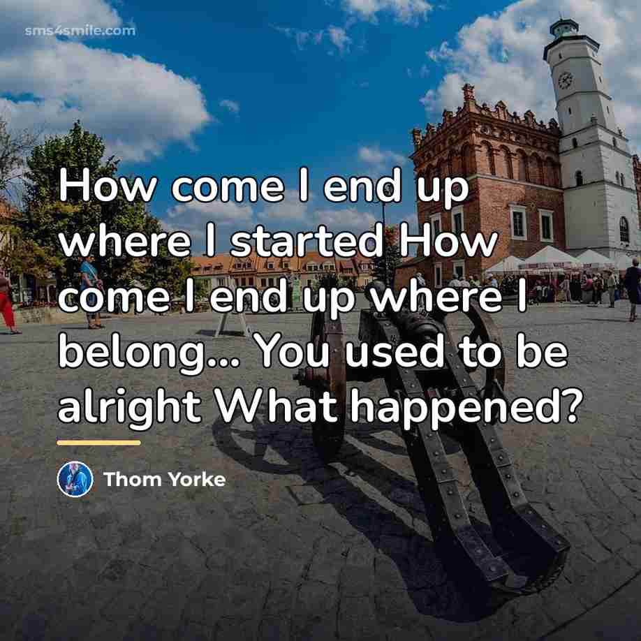 “How come I end up where I started How come…” quote by Thom Yorke