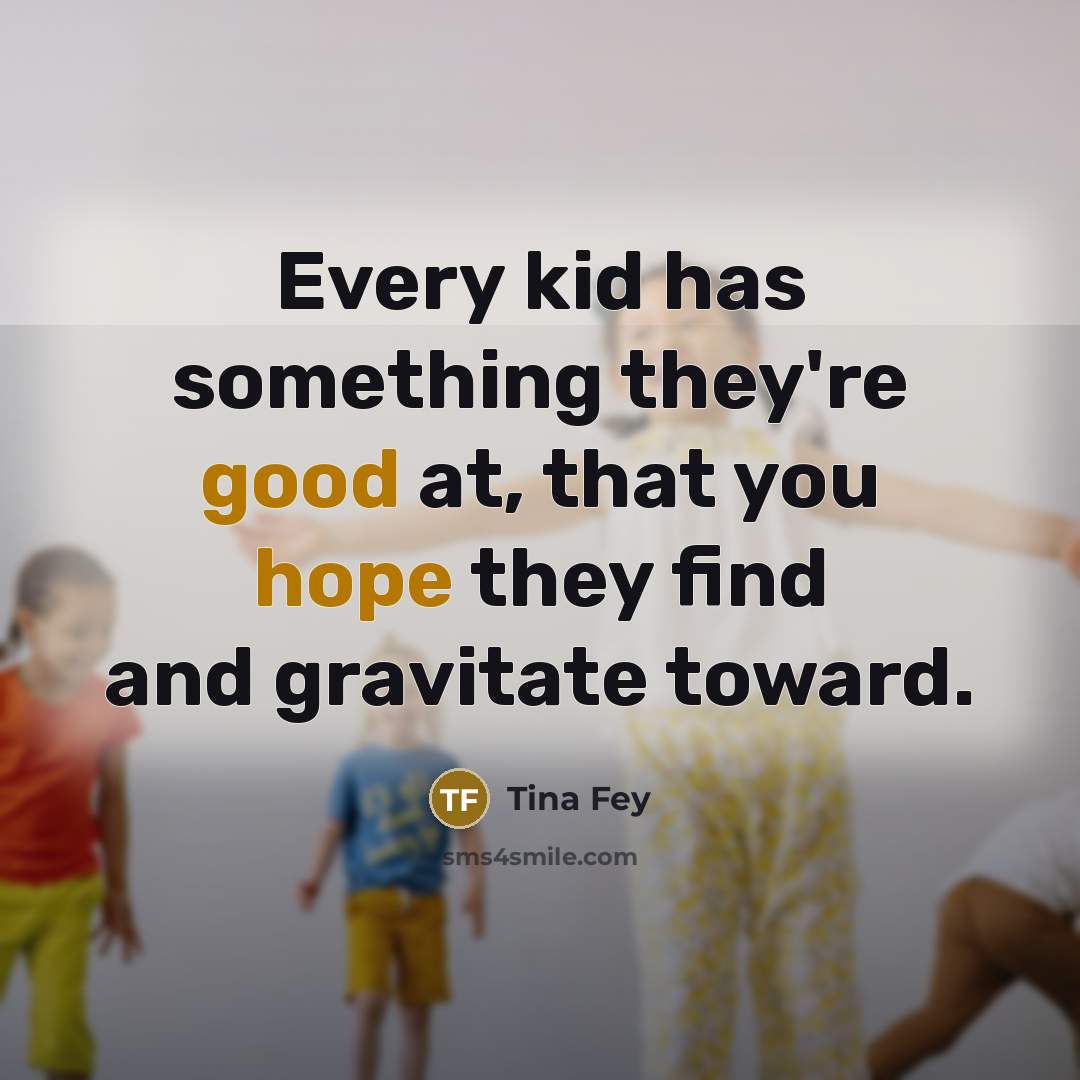 “Every kid has something they're good at, that you hope they find and gravitate toward.” quote by Tina Fey