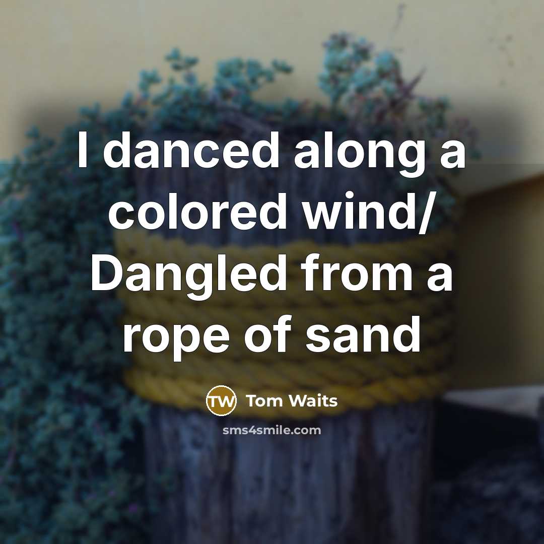 “I danced along a colored wind/ Dangled from a rope of sand” quote by Tom Waits
