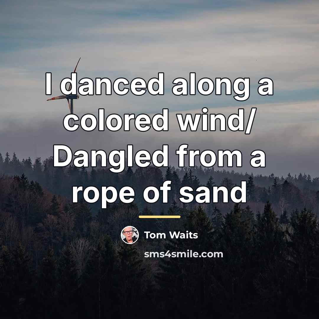 “I danced along a colored wind/ Dangled from a rope…” quote by Tom Waits