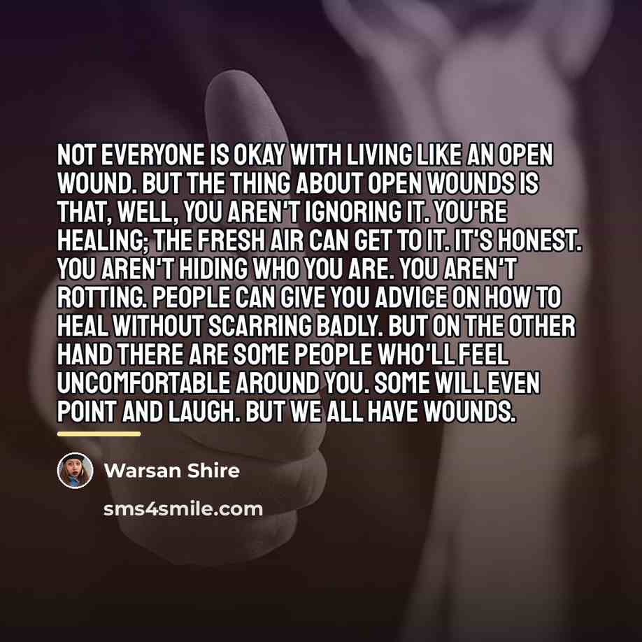 “Not everyone is okay with living like an open wound.…” quote by Warsan Shire
