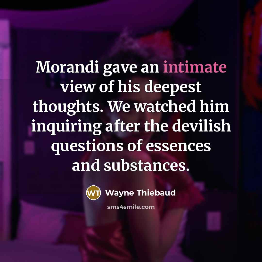 “Morandi gave an intimate view of his deepest thoughts. We…” quote by Wayne Thiebaud