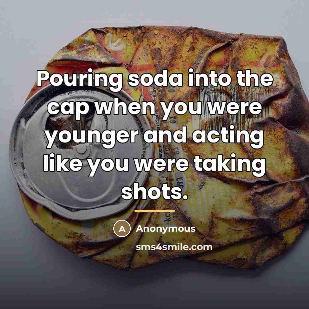 “Pouring soda into the cap when you were younger and acting like you were taking shots.” quote by Anonymous