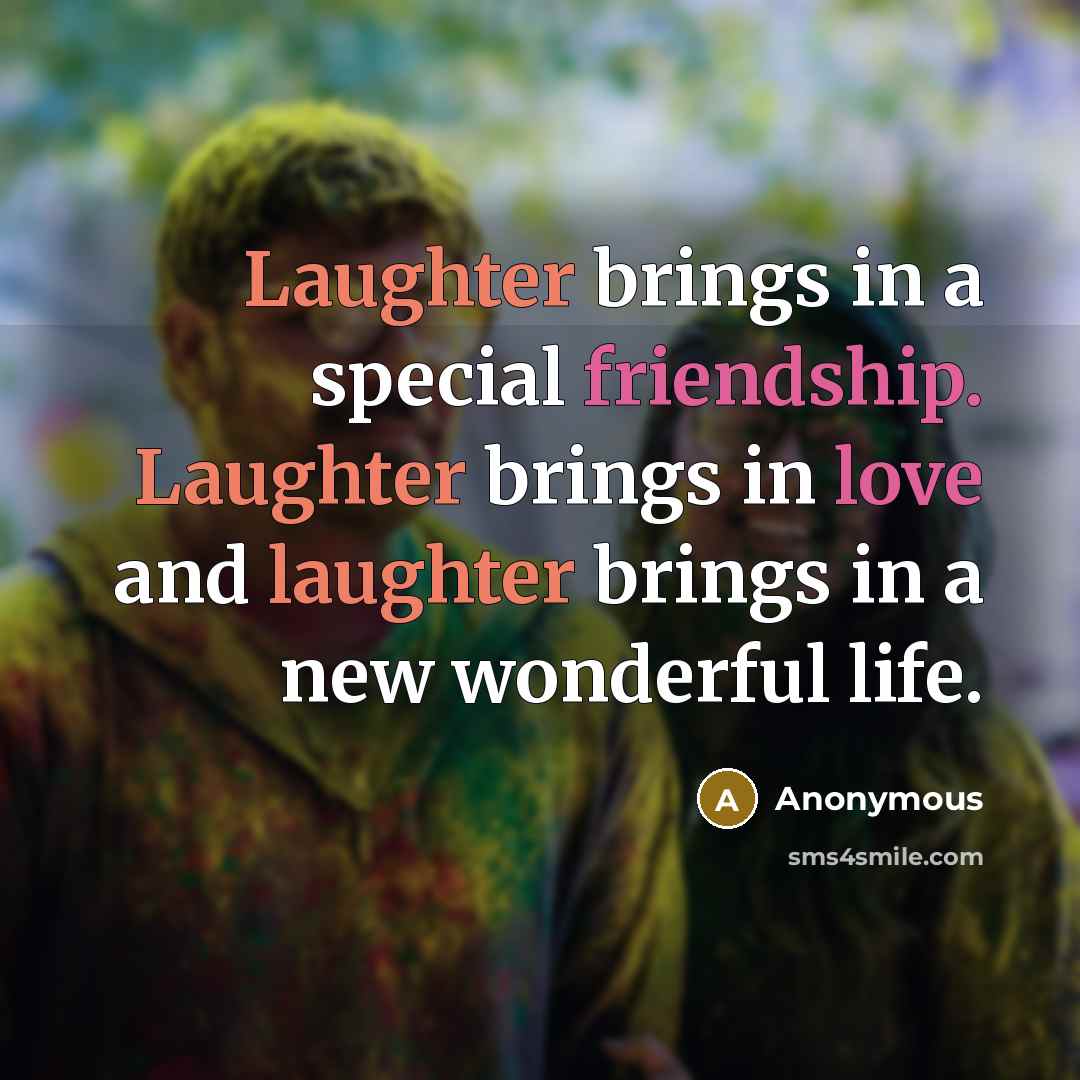 “Laughter brings in a special friendship. Laughter brings in love and laughter brings in a new wonderful life.” quote by Anonymous
