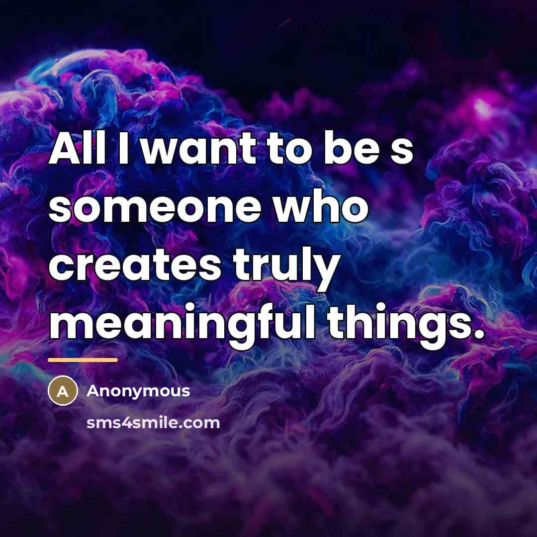 “All I want to be s someone who creates truly…” quote by Anonymous