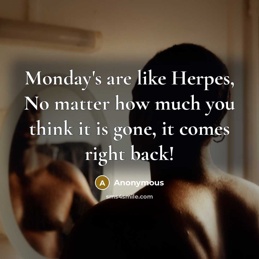 “Monday's are like Herpes, No matter how much you think it is gone, it comes right back!” quote by Anonymous