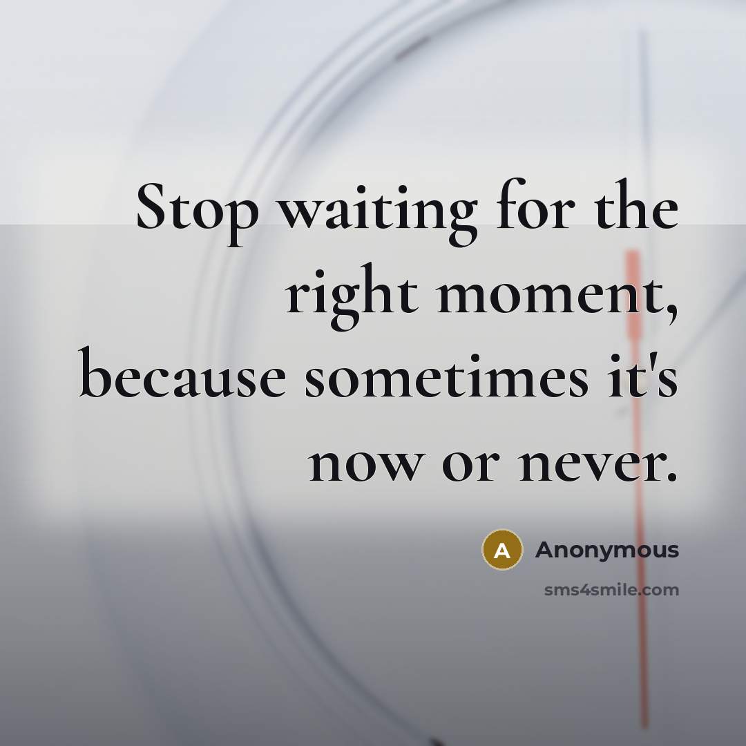 “Stop waiting for the right moment, because sometimes it's now…” quote by Anonymous