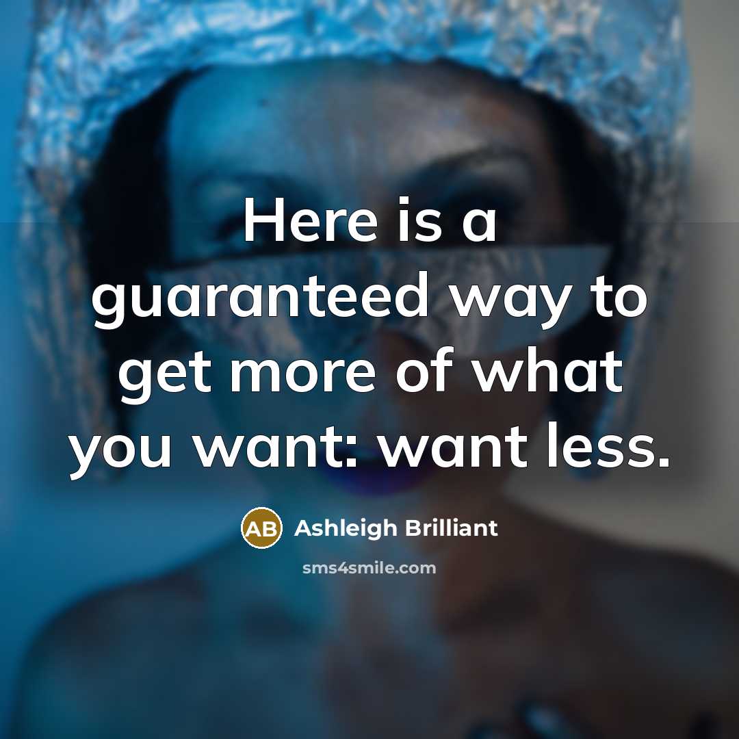 “Here is a guaranteed way to get more of what you want: want less.” quote by Ashleigh Brilliant