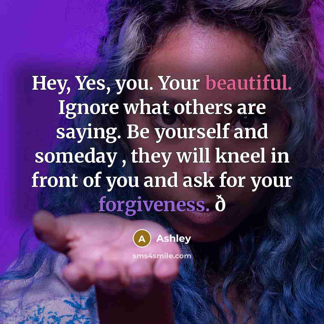 “Hey, Yes, you. Your beautiful. Ignore what others are saying.…” quote by Ashley