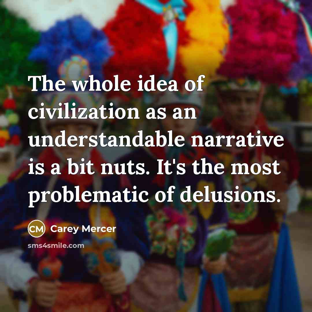 “The whole idea of civilization as an understandable narrative is…” quote by Carey Mercer