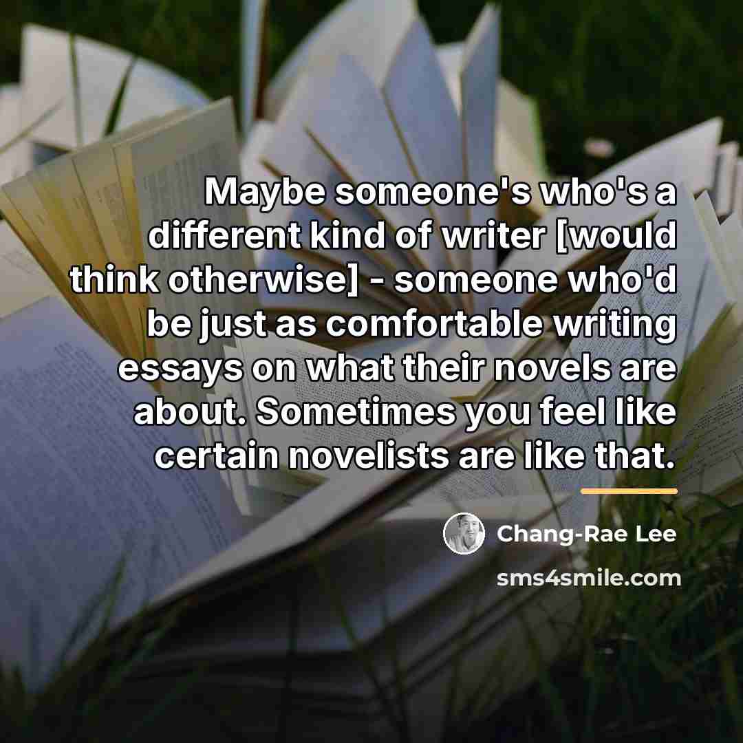 “Maybe someone's who's a different kind of writer [would think…” quote by Chang-Rae Lee