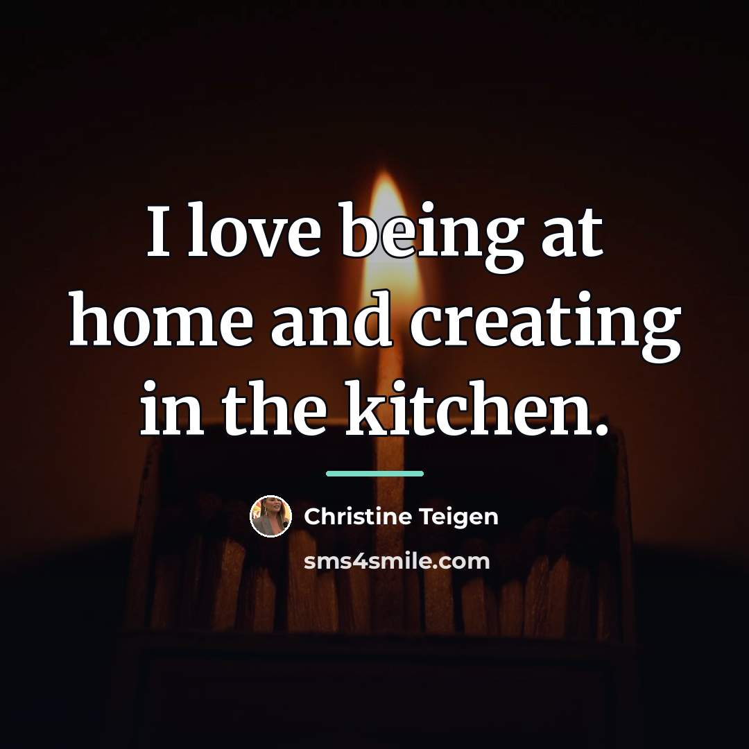 “I love being at home and creating in the kitchen.…” quote by Christine Teigen