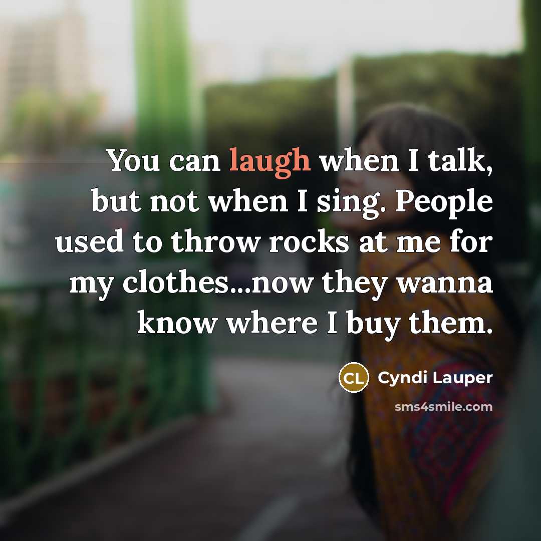 “You can laugh when I talk, but not when I sing. People used to throw rocks at me for my clothes...now they wanna know where I buy them.” quote by Cyndi Lauper