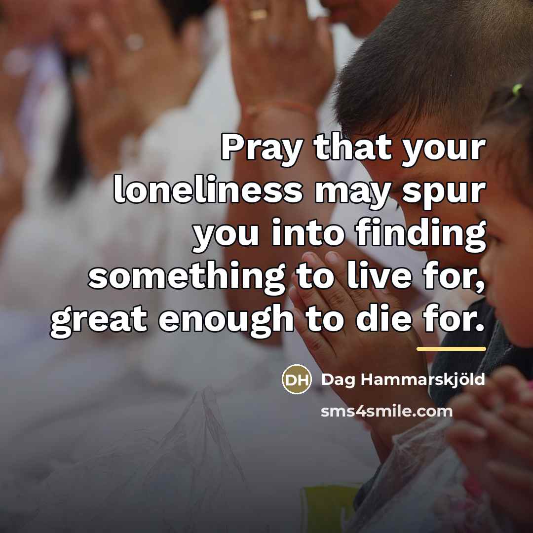 “Pray that your loneliness may spur you into finding something…” quote by Dag Hammarskjold